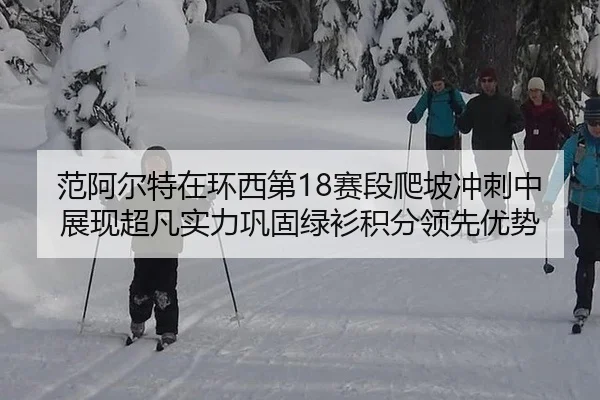 范阿尔特在环西第18赛段爬坡冲刺中展现超凡实力巩固绿衫积分领先优势